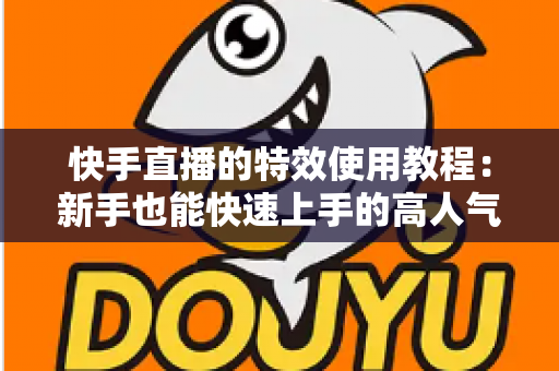快手直播的特效使用教程:新手也能快速上手的高人气直播特效实战指南 快手直播的特效使用教程:新手也能快速上手的高人气直播特效实战指南