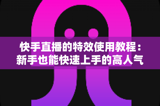 快手直播的特效使用教程:新手也能快速上手的高人气直播特效实战指南 快手直播的特效使用教程:新手也能快速上手的高人气直播特效实战指南