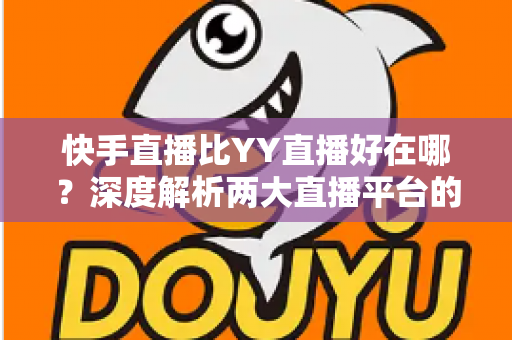 快手直播比YY直播好在哪?深度解析两大直播平台的核心优势与选择指南 快手直播比YY直播好在哪?深度解析两大直播平台的核心优势与选择指南