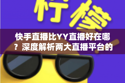 快手直播比YY直播好在哪?深度解析两大直播平台的核心优势与选择指南 快手直播比YY直播好在哪?深度解析两大直播平台的核心优势与选择指南