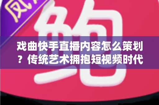 戏曲快手直播内容怎么策划?传统艺术拥抱短视频时代的完整运营指南 戏曲快手直播内容怎么策划?传统艺术拥抱短视频时代的完整运营指南