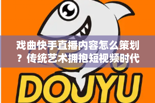 戏曲快手直播内容怎么策划?传统艺术拥抱短视频时代的完整运营指南 戏曲快手直播内容怎么策划?传统艺术拥抱短视频时代的完整运营指南