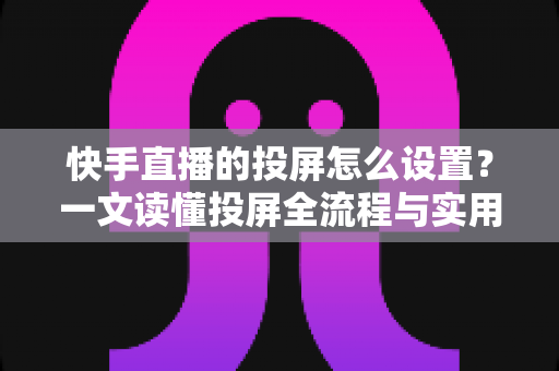 快手直播的投屏怎么设置?一文读懂投屏全流程与实用技巧 快手直播的投屏怎么设置?一文读懂投屏全流程与实用技巧
