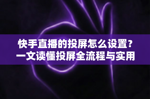 快手直播的投屏怎么设置？一文读懂投屏全流程与实用技巧