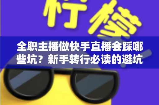 全职主播做快手直播会踩哪些坑？新手转行必读的避坑实操指南