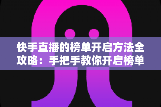 快手直播的榜单开启方法全攻略：手把手教你开启榜单，让直播间人气与互动双提升
