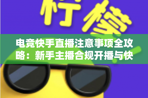 电竞快手直播注意事项全攻略：新手主播合规开播与快速成长的实用指南