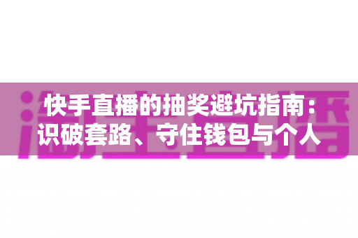 快手直播的抽奖避坑指南:识破套路、守住钱包与个人信息的实用攻略 快手直播的抽奖避坑指南:识破套路、守住钱包与个人信息的实用攻略