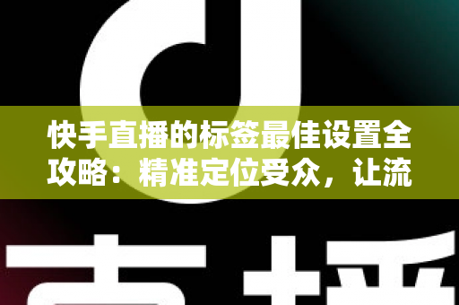 快手直播的标签最佳设置全攻略:精准定位受众,让流量翻倍增长 快手直播的标签最佳设置全攻略:精准定位受众,让流量翻倍增长