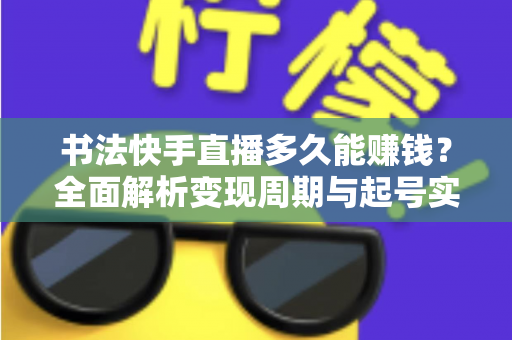 书法快手直播多久能赚钱？全面解析变现周期与起号实战指南