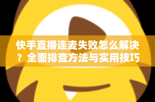 快手直播连麦失败怎么解决？全面排查方法与实用技巧助您快速恢复连麦功能