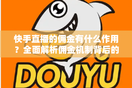 快手直播的佣金有什么作用？全面解析佣金机制背后的商业价值与运营逻辑