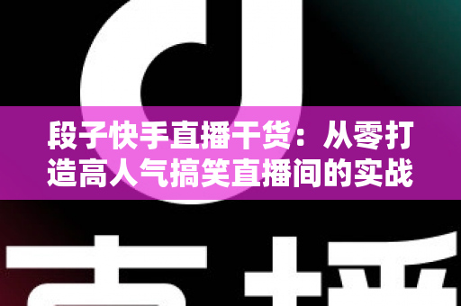 段子快手直播干货：从零打造高人气搞笑直播间的实战指南