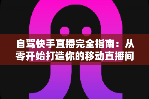自驾快手直播完全指南:从零开始打造你的移动直播间,边走边赚不是梦 自驾快手直播完全指南:从零开始打造你的移动直播间,边走边赚不是梦