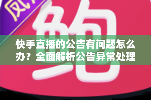 快手直播的公告有问题怎么办？全面解析公告异常处理方法与实用解决方案