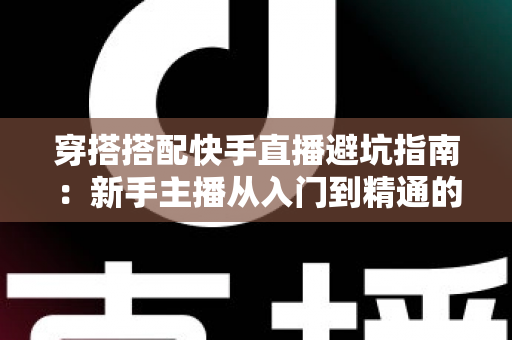 穿搭搭配快手直播避坑指南:新手主播从入门到精通的实用攻略全解析 穿搭搭配快手直播避坑指南:新手主播从入门到精通的实用攻略全解析