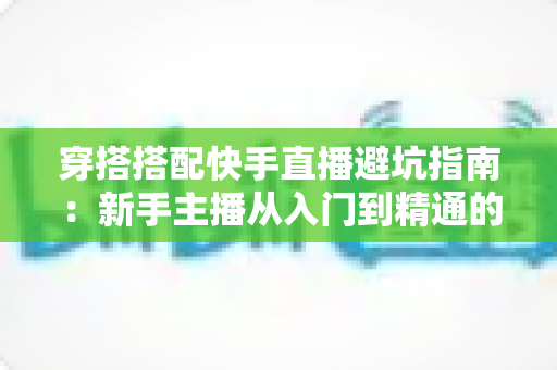 穿搭搭配快手直播避坑指南：新手主播从入门到精通的实用攻略全解析