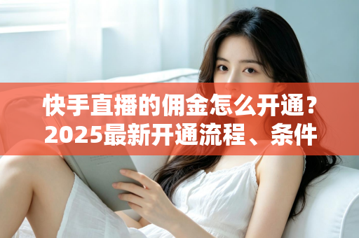 快手直播的佣金怎么开通？2025最新开通流程、条件与变现攻略全解析
