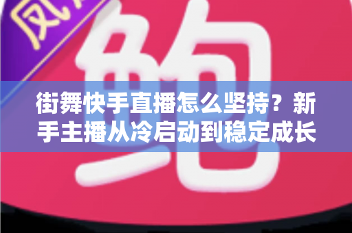 街舞快手直播怎么坚持？新手主播从冷启动到稳定成长的全流程实战指南