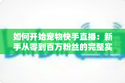 如何开始宠物快手直播：新手从零到百万粉丝的完整实战指南