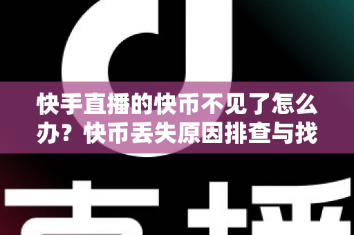 快手直播的快币不见了怎么办？快币丢失原因排查与找回全攻略