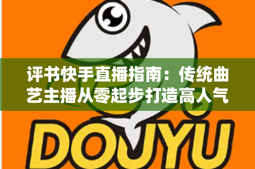 评书快手直播指南：传统曲艺主播从零起步打造高人气直播间的实战全攻略