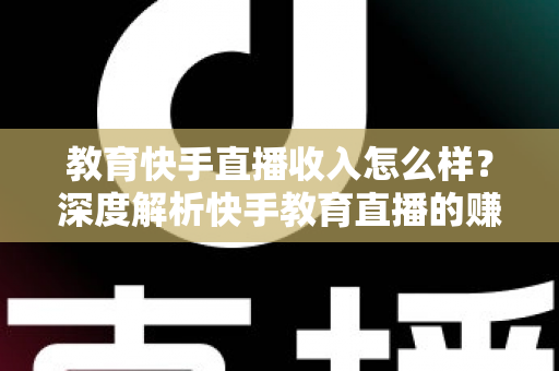 教育快手直播收入怎么样？深度解析快手教育直播的赚钱模式与真实收益水平