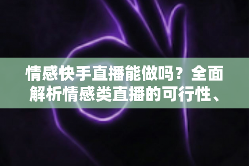 情感快手直播能做吗？全面解析情感类直播的可行性、运营技巧与变现指南