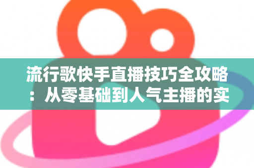 流行歌快手直播技巧全攻略：从零基础到人气主播的实战秘籍