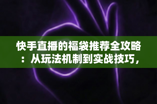 快手直播的福袋推荐全攻略:从玩法机制到实战技巧,助你轻松玩转直播间福利 快手直播的福袋推荐全攻略:从玩法机制到实战技巧,助你轻松玩转直播间福利