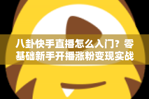 八卦快手直播怎么入门？零基础新手开播涨粉变现实战全攻略