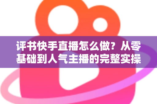 评书快手直播怎么做？从零基础到人气主播的完整实操攻略