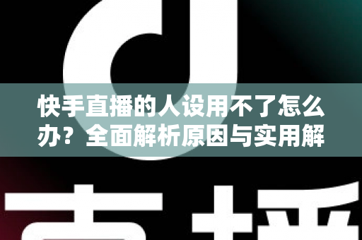 快手直播的人设用不了怎么办?全面解析原因与实用解决方案 快手直播的人设用不了怎么办?全面解析原因与实用解决方案