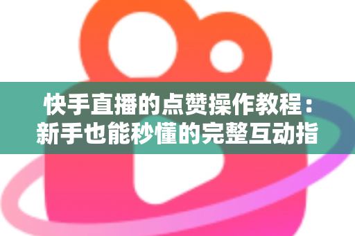 快手直播的点赞操作教程:新手也能秒懂的完整互动指南,让你的直播间人气飙升 快手直播的点赞操作教程:新手也能秒懂的完整互动指南,让你的直播间人气飙升