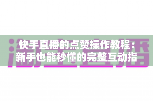 快手直播的点赞操作教程:新手也能秒懂的完整互动指南,让你的直播间人气飙升 快手直播的点赞操作教程:新手也能秒懂的完整互动指南,让你的直播间人气飙升