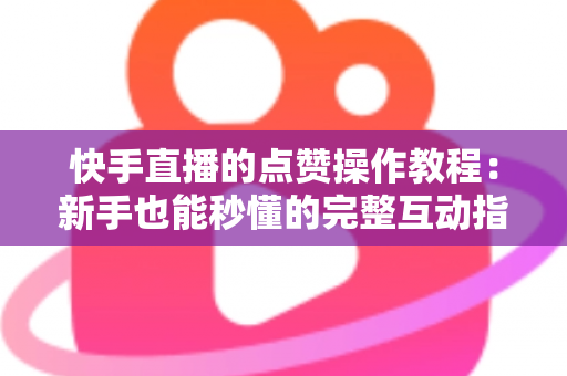 快手直播的点赞操作教程：新手也能秒懂的完整互动指南，让你的直播间人气飙升