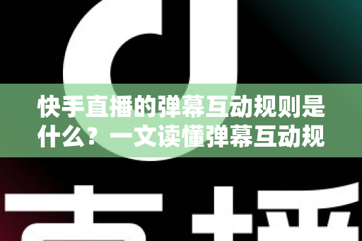 快手直播的弹幕互动规则是什么?一文读懂弹幕互动规范与实操技巧 快手直播的弹幕互动规则是什么?一文读懂弹幕互动规范与实操技巧