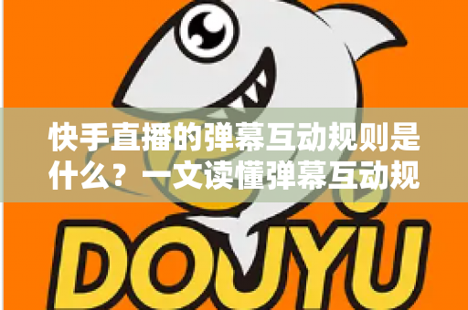 快手直播的弹幕互动规则是什么？一文读懂弹幕互动规范与实操技巧