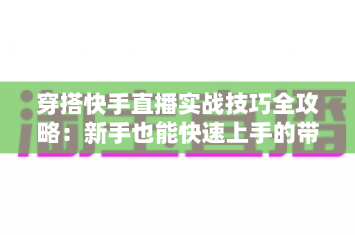 穿搭快手直播实战技巧全攻略：新手也能快速上手的带货秘籍