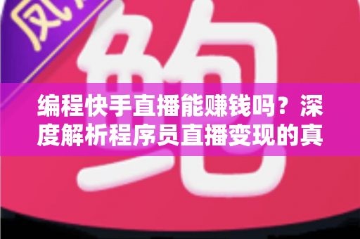 编程快手直播能赚钱吗？深度解析程序员直播变现的真实收益与实操指南