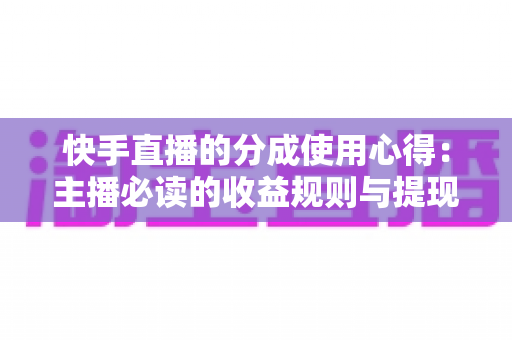 快手直播的分成使用心得：主播必读的收益规则与提现实战指南