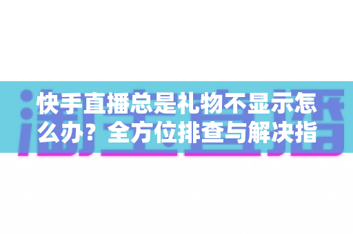 快手直播总是礼物不显示怎么办?全方位排查与解决指南,让你不错过任何一份心意 快手直播总是礼物不显示怎么办?全方位排查与解决指南,让你不错过任何一份心意