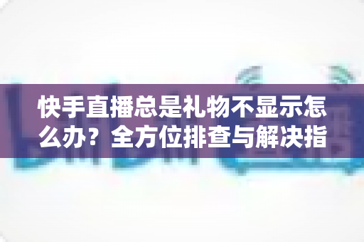 快手直播总是礼物不显示怎么办?全方位排查与解决指南,让你不错过任何一份心意 快手直播总是礼物不显示怎么办?全方位排查与解决指南,让你不错过任何一份心意