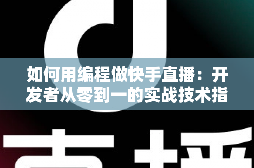 如何用编程做快手直播：开发者从零到一的实战技术指南