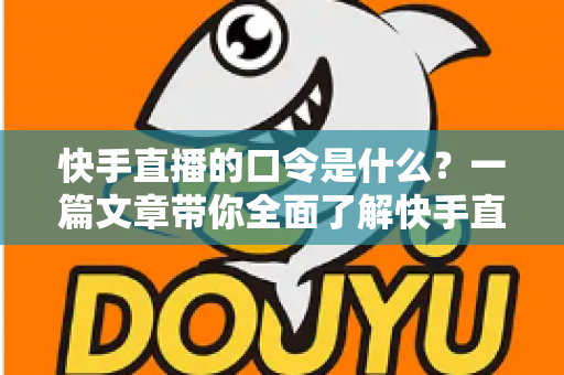 快手直播的口令是什么？一篇文章带你全面了解快手直播口令的用法与技巧