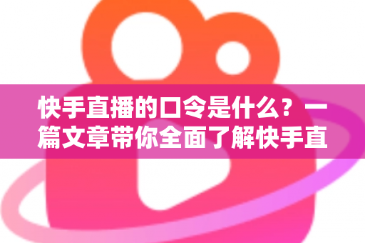 快手直播的口令是什么？一篇文章带你全面了解快手直播口令的用法与技巧