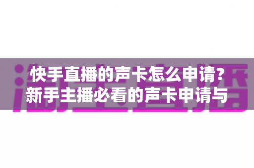 快手直播的声卡怎么申请?新手主播必看的声卡申请与使用全攻略 快手直播的声卡怎么申请?新手主播必看的声卡申请与使用全攻略