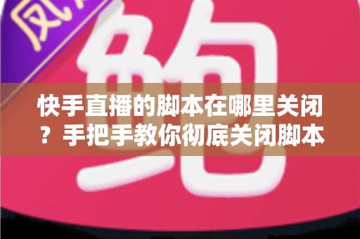 快手直播的脚本在哪里关闭?手把手教你彻底关闭脚本功能的完整操作指南 快手直播的脚本在哪里关闭?手把手教你彻底关闭脚本功能的完整操作指南