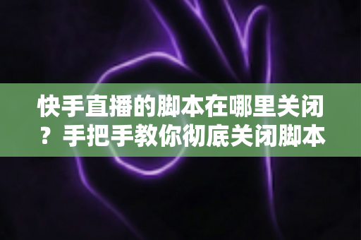 快手直播的脚本在哪里关闭？手把手教你彻底关闭脚本功能的完整操作指南