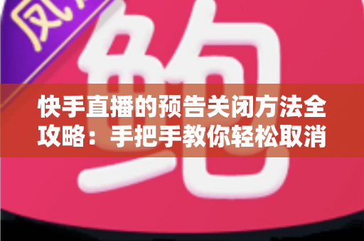 快手直播的预告关闭方法全攻略：手把手教你轻松取消预告提醒，让直播管理更省心
